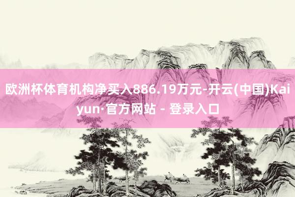 欧洲杯体育机构净买入886.19万元-开云(中国)Kaiyun·官方网站 - 登录入口