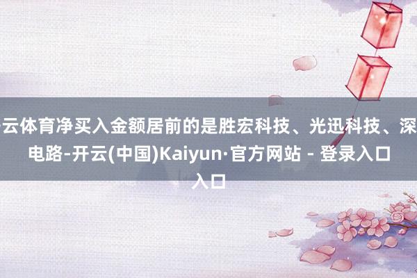 开云体育净买入金额居前的是胜宏科技、光迅科技、深南电路-开云(中国)Kaiyun·官方网站 - 登录入口