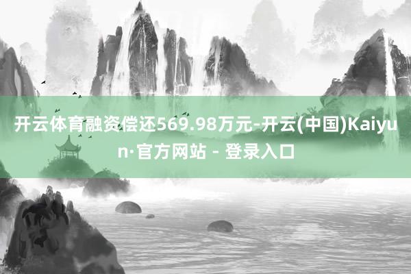 开云体育融资偿还569.98万元-开云(中国)Kaiyun·官方网站 - 登录入口