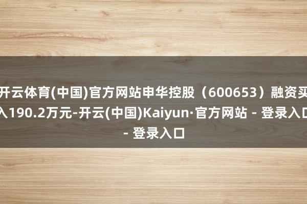 开云体育(中国)官方网站申华控股（600653）融资买入190.2万元-开云(中国)Kaiyun·官方网站 - 登录入口