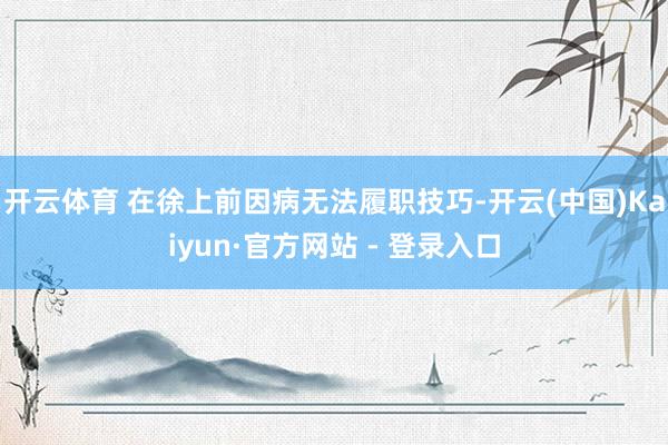 开云体育 在徐上前因病无法履职技巧-开云(中国)Kaiyun·官方网站 - 登录入口