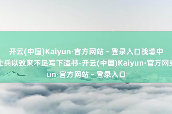 开云(中国)Kaiyun·官方网站 - 登录入口战壕中血肉迟滞的士兵以致来不足写下遗书-开云(中国)Kaiyun·官方网站 - 登录入口