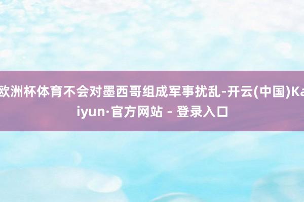欧洲杯体育不会对墨西哥组成军事扰乱-开云(中国)Kaiyun·官方网站 - 登录入口