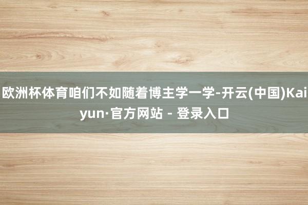 欧洲杯体育咱们不如随着博主学一学-开云(中国)Kaiyun·官方网站 - 登录入口