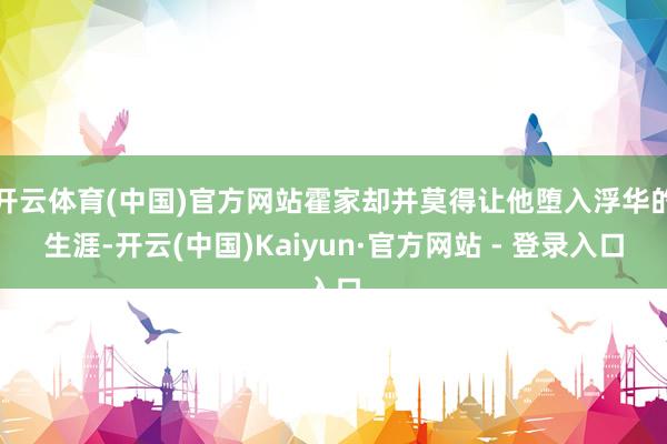 开云体育(中国)官方网站霍家却并莫得让他堕入浮华的生涯-开云(中国)Kaiyun·官方网站 - 登录入口