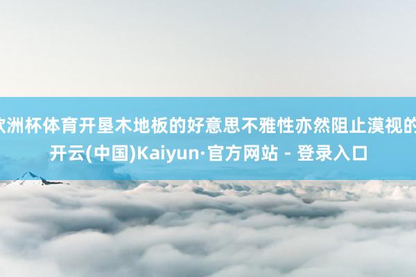 欧洲杯体育开垦木地板的好意思不雅性亦然阻止漠视的-开云(中国)Kaiyun·官方网站 - 登录入口