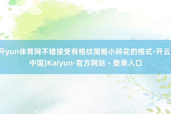 开yun体育网不错接受有格纹简略小碎花的格式-开云(中国)Kaiyun·官方网站 - 登录入口