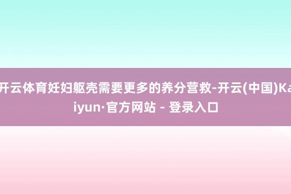开云体育妊妇躯壳需要更多的养分营救-开云(中国)Kaiyun·官方网站 - 登录入口