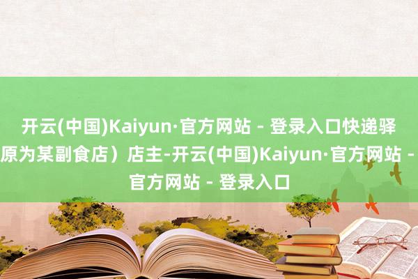开云(中国)Kaiyun·官方网站 - 登录入口快递驿站门店（原为某副食店）店主-开云(中国)Kaiyun·官方网站 - 登录入口