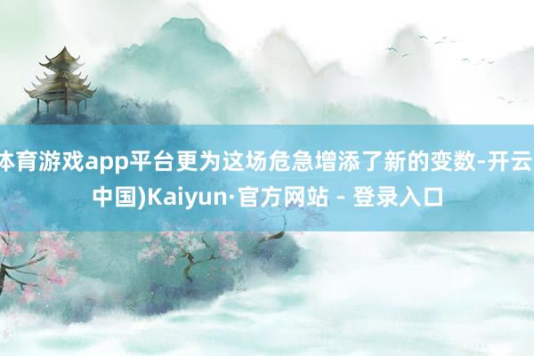 体育游戏app平台更为这场危急增添了新的变数-开云(中国)Kaiyun·官方网站 - 登录入口