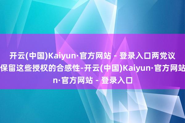 开云(中国)Kaiyun·官方网站 - 登录入口两党议员恒久质疑保留这些授权的合感性-开云(中国)Kaiyun·官方网站 - 登录入口