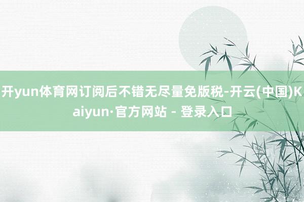开yun体育网订阅后不错无尽量免版税-开云(中国)Kaiyun·官方网站 - 登录入口