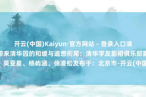 开云(中国)Kaiyun·官方网站 - 登录入口清照映玉盘九月的一又友圈封面带来清华园的和缓与追想衔尾：清华学友影相俱乐部影相：吴亚星、杨屿涵、徐凌松发布于：北京市-开云(中国)Kaiyun·官方网站 - 登录入口