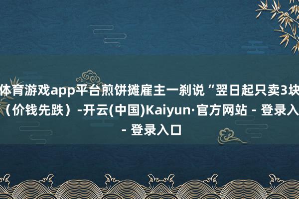 体育游戏app平台煎饼摊雇主一刹说“翌日起只卖3块”（价钱先跌）-开云(中国)Kaiyun·官方网站 - 登录入口
