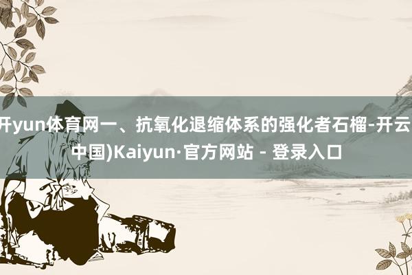 开yun体育网一、抗氧化退缩体系的强化者石榴-开云(中国)Kaiyun·官方网站 - 登录入口