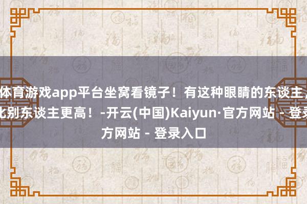 体育游戏app平台坐窝看镜子！有这种眼睛的东谈主，身手比别东谈主更高！-开云(中国)Kaiyun·官方网站 - 登录入口