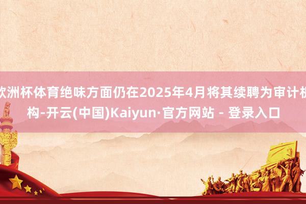 欧洲杯体育绝味方面仍在2025年4月将其续聘为审计机构-开云(中国)Kaiyun·官方网站 - 登录入口