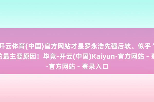 开云体育(中国)官方网站才是罗永浩先强后软、似乎“变怂”的最主要原因！毕竟-开云(中国)Kaiyun·官方网站 - 登录入口