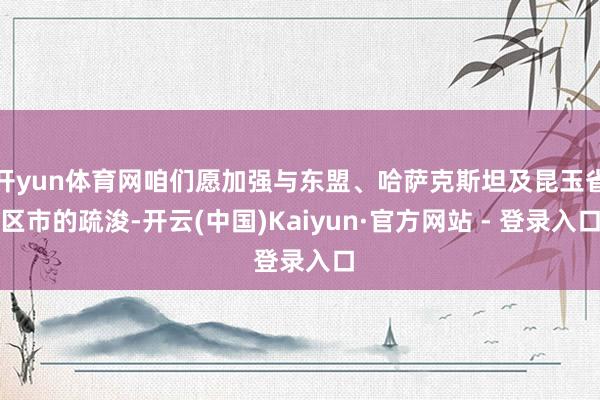 开yun体育网咱们愿加强与东盟、哈萨克斯坦及昆玉省区市的疏浚-开云(中国)Kaiyun·官方网站 - 登录入口