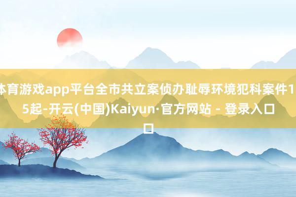 体育游戏app平台全市共立案侦办耻辱环境犯科案件195起-开云(中国)Kaiyun·官方网站 - 登录入口