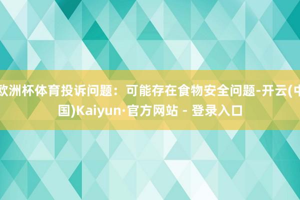 欧洲杯体育投诉问题：可能存在食物安全问题-开云(中国)Kaiyun·官方网站 - 登录入口