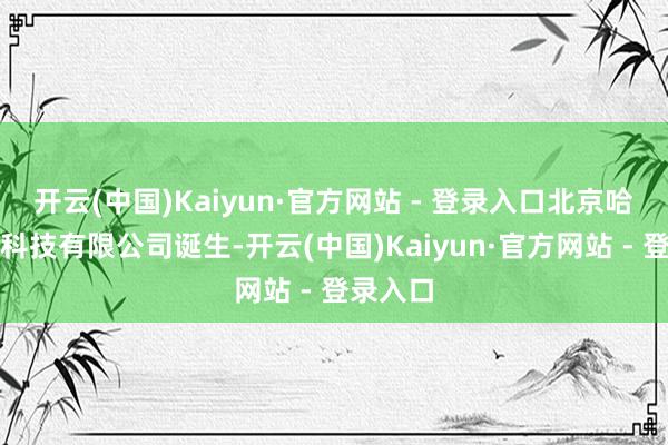 开云(中国)Kaiyun·官方网站 - 登录入口北京哈灵集聚科技有限公司诞生-开云(中国)Kaiyun·官方网站 - 登录入口