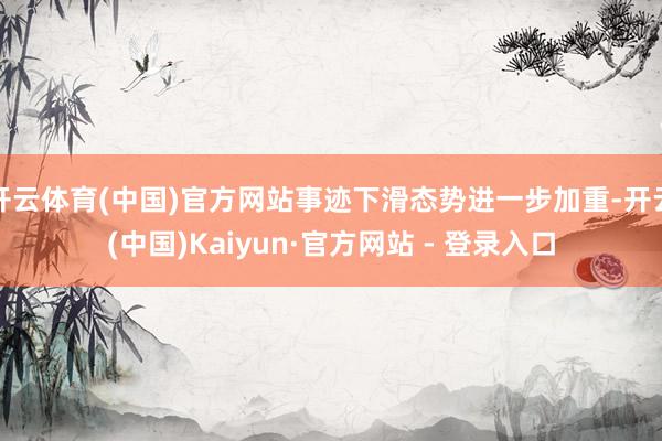 开云体育(中国)官方网站事迹下滑态势进一步加重-开云(中国)Kaiyun·官方网站 - 登录入口