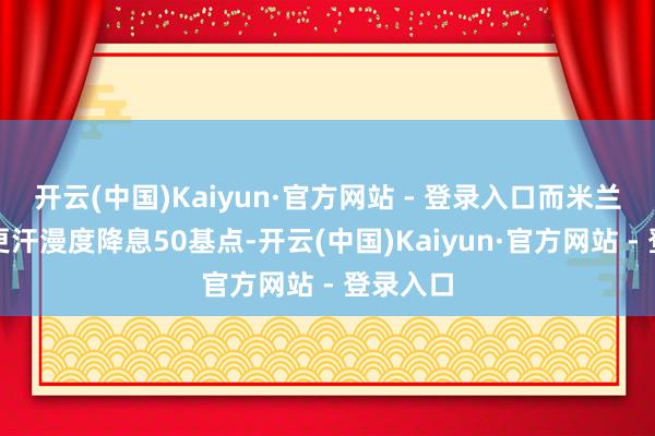 开云(中国)Kaiyun·官方网站 - 登录入口而米兰则命令更汗漫度降息50基点-开云(中国)Kaiyun·官方网站 - 登录入口