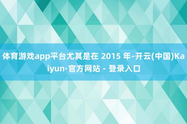体育游戏app平台尤其是在 2015 年-开云(中国)Kaiyun·官方网站 - 登录入口