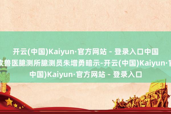 开云(中国)Kaiyun·官方网站 - 登录入口中国农业科学院北京畜牧兽医臆测所臆测员朱增勇暗示-开云(中国)Kaiyun·官方网站 - 登录入口