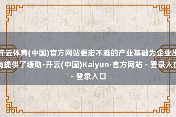 开云体育(中国)官方网站更宏不雅的产业基础为企业出海提供了缓助-开云(中国)Kaiyun·官方网站 - 登录入口