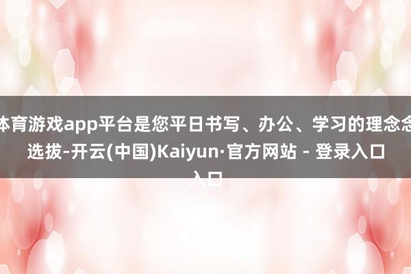 体育游戏app平台是您平日书写、办公、学习的理念念选拔-开云(中国)Kaiyun·官方网站 - 登录入口