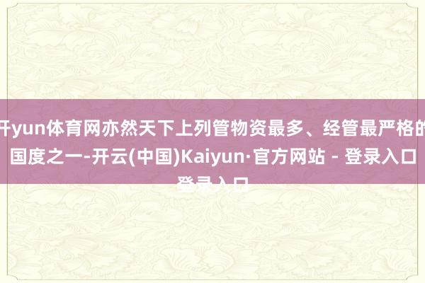 开yun体育网亦然天下上列管物资最多、经管最严格的国度之一-开云(中国)Kaiyun·官方网站 - 登录入口