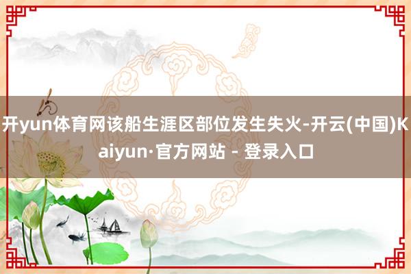 开yun体育网该船生涯区部位发生失火-开云(中国)Kaiyun·官方网站 - 登录入口