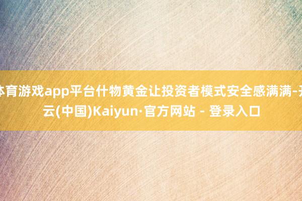体育游戏app平台什物黄金让投资者模式安全感满满-开云(中国)Kaiyun·官方网站 - 登录入口