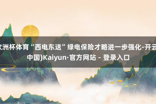 欧洲杯体育“西电东送”绿电保险才略进一步强化-开云(中国)Kaiyun·官方网站 - 登录入口