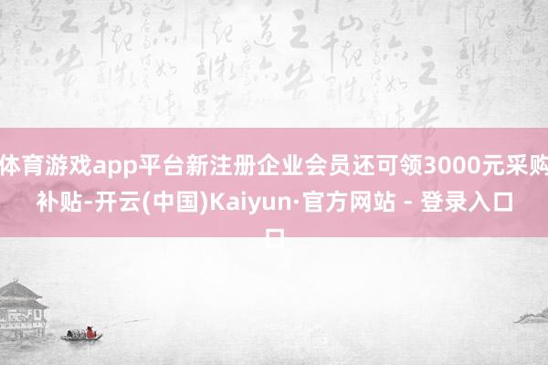 体育游戏app平台新注册企业会员还可领3000元采购补贴-开云(中国)Kaiyun·官方网站 - 登录入口