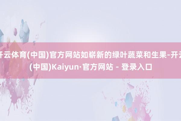 开云体育(中国)官方网站如崭新的绿叶蔬菜和生果-开云(中国)Kaiyun·官方网站 - 登录入口