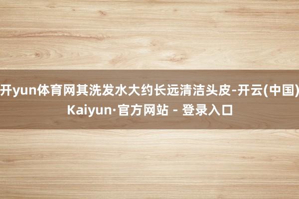 开yun体育网其洗发水大约长远清洁头皮-开云(中国)Kaiyun·官方网站 - 登录入口