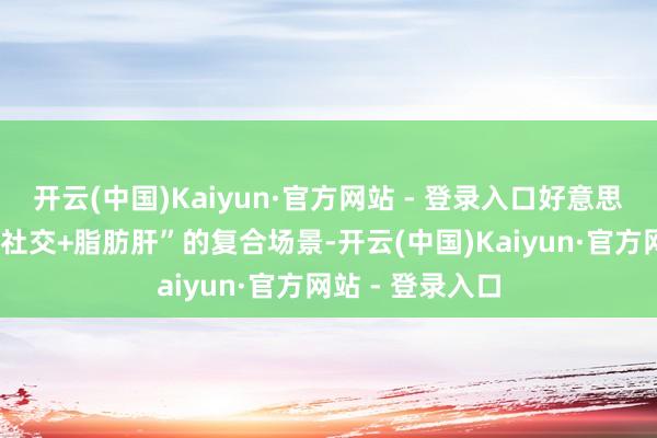 开云(中国)Kaiyun·官方网站 - 登录入口好意思满适配“熬夜+社交+脂肪肝”的复合场景-开云(中国)Kaiyun·官方网站 - 登录入口