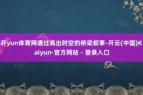 开yun体育网通过高出时空的桥梁叙事-开云(中国)Kaiyun·官方网站 - 登录入口