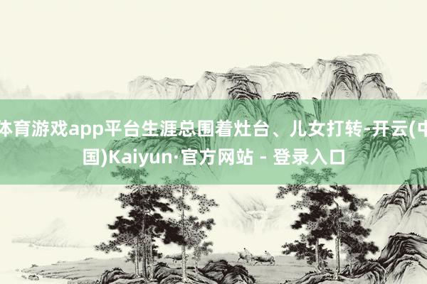 体育游戏app平台生涯总围着灶台、儿女打转-开云(中国)Kaiyun·官方网站 - 登录入口