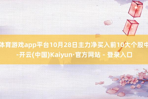 体育游戏app平台10月28日主力净买入前10大个股中-开云(中国)Kaiyun·官方网站 - 登录入口