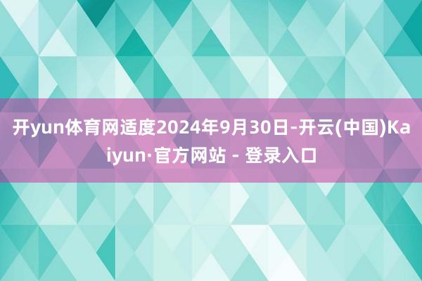 开yun体育网 适度2024年9月30日-开云(中国)Kaiyun·官方网站 - 登录入口