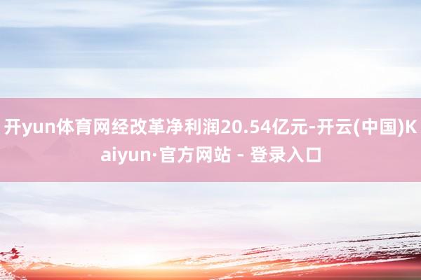 开yun体育网经改革净利润20.54亿元-开云(中国)Kaiyun·官方网站 - 登录入口
