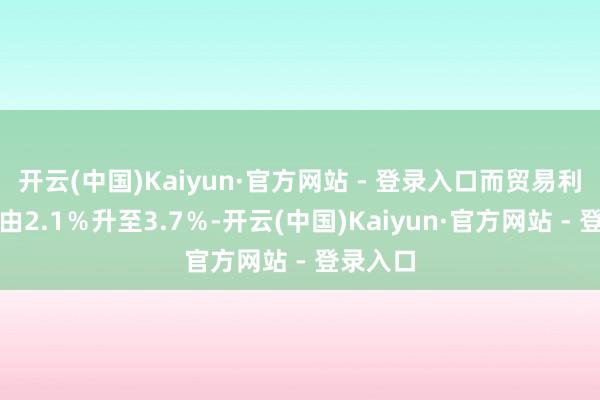 开云(中国)Kaiyun·官方网站 - 登录入口而贸易利润率则由2.1%升至3.7%-开云(中国)Kaiyun·官方网站 - 登录入口
