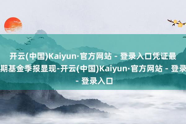 开云(中国)Kaiyun·官方网站 - 登录入口凭证最新一期基金季报显现-开云(中国)Kaiyun·官方网站 - 登录入口