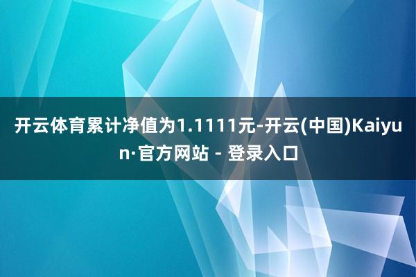 开云体育累计净值为1.1111元-开云(中国)Kaiyun·官方网站 - 登录入口