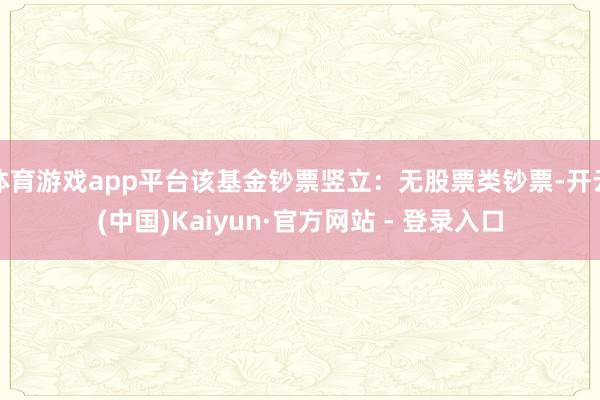 体育游戏app平台该基金钞票竖立：无股票类钞票-开云(中国)Kaiyun·官方网站 - 登录入口