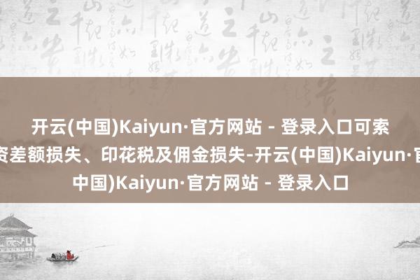 开云(中国)Kaiyun·官方网站 - 登录入口可索赔损失限制包括投资差额损失、印花税及佣金损失-开云(中国)Kaiyun·官方网站 - 登录入口
